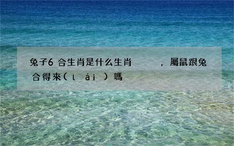 兔子6合生肖是什么生肖，屬鼠跟兔合得來(lái)嗎